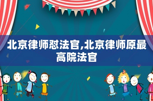 北京律師懟法官,北京律師原最高院法官