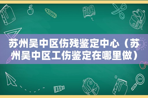 蘇州吳中區(qū)傷殘鑒定中心（蘇州吳中區(qū)工傷鑒定在哪里做）