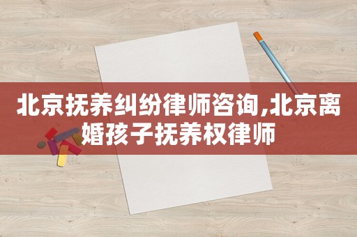 北京撫養(yǎng)糾紛律師咨詢,北京離婚孩子撫養(yǎng)權(quán)律師