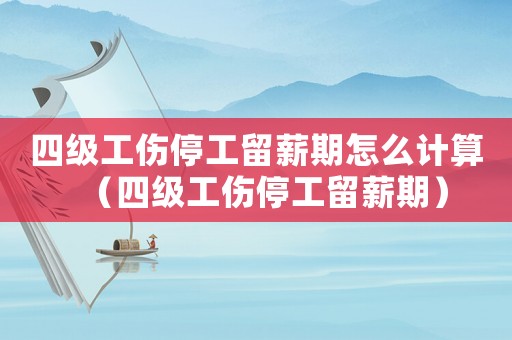 四級(jí)工傷停工留薪期怎么計(jì)算（四級(jí)工傷停工留薪期）