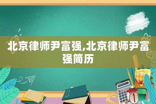 北京律師尹富強(qiáng),北京律師尹富強(qiáng)簡(jiǎn)歷