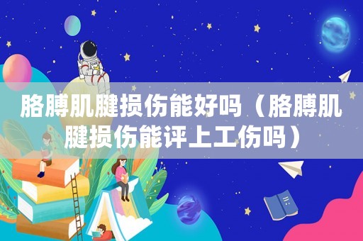 胳膊肌腱損傷能好嗎（胳膊肌腱損傷能評(píng)上工傷嗎）
