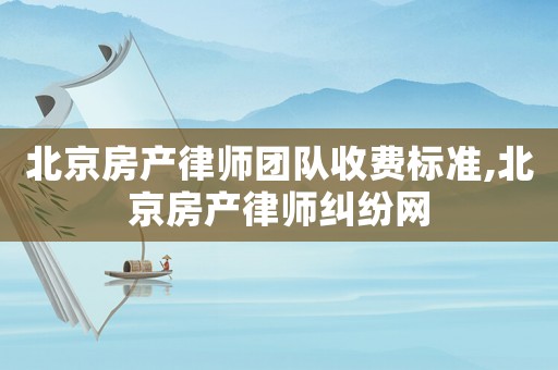 北京房產(chǎn)律師團(tuán)隊(duì)收費(fèi)標(biāo)準(zhǔn),北京房產(chǎn)律師糾紛網(wǎng)