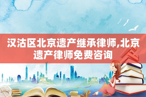 漢沽區(qū)北京遺產(chǎn)繼承律師,北京遺產(chǎn)律師免費(fèi)咨詢