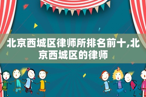 北京西城區(qū)律師所排名前十,北京西城區(qū)的律師