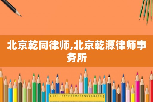 北京乾同律師,北京乾源律師事務(wù)所