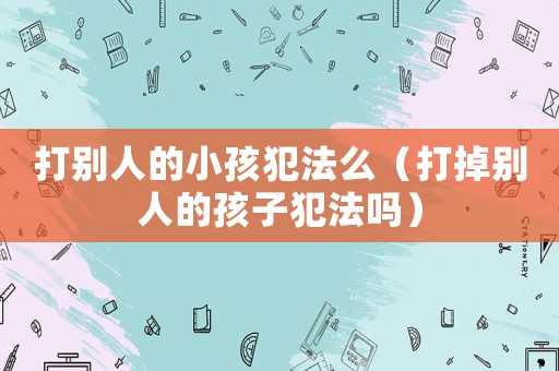 打別人的小孩犯法么（打掉別人的孩子犯法嗎）
