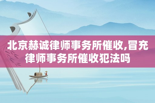 北京赫誠律師事務(wù)所催收,冒充律師事務(wù)所催收犯法嗎