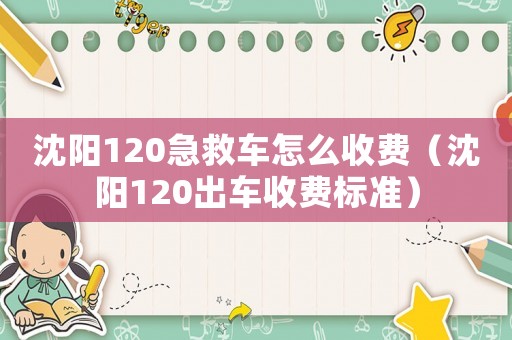 沈陽120急救車怎么收費（沈陽120出車收費標準）