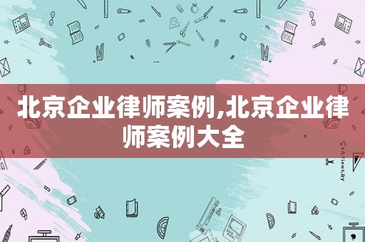 北京企業(yè)律師案例,北京企業(yè)律師案例大全
