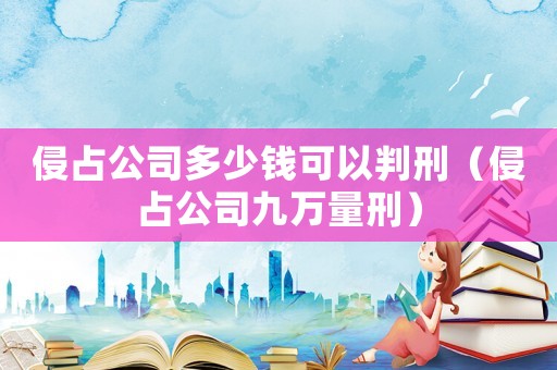 侵占公司多少錢可以判刑（侵占公司九萬量刑）