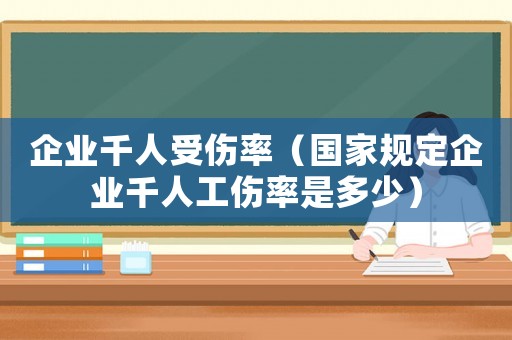 企業(yè)千人受傷率（國(guó)家規(guī)定企業(yè)千人工傷率是多少）