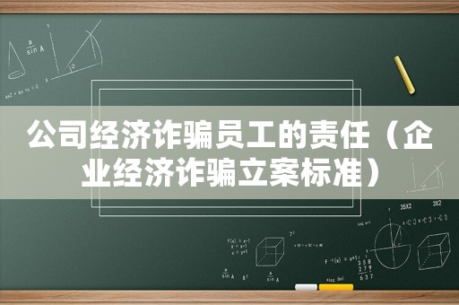 公司經(jīng)濟(jì)詐騙員工的責(zé)任（企業(yè)經(jīng)濟(jì)詐騙立案標(biāo)準(zhǔn)）