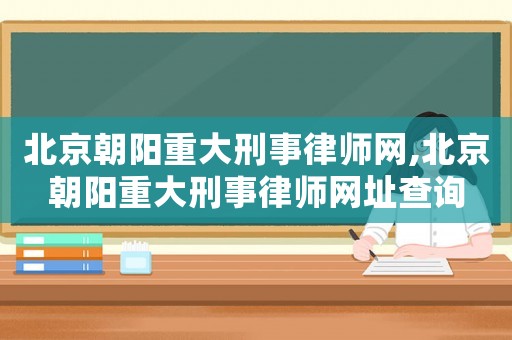 北京朝陽重大刑事律師網(wǎng),北京朝陽重大刑事律師網(wǎng)址查詢