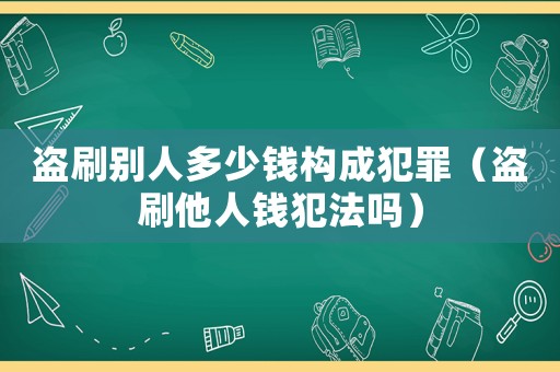 盜刷別人多少錢構(gòu)成犯罪（盜刷他人錢犯法嗎）