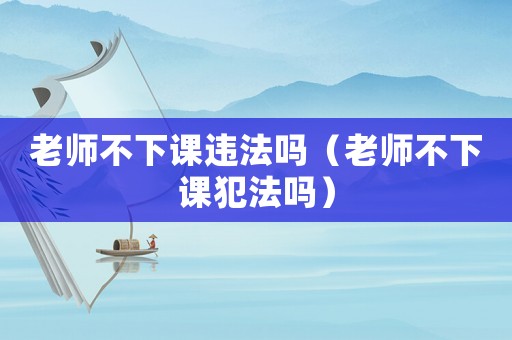 老師不下課違法嗎（老師不下課犯法嗎）