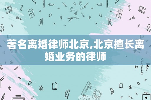 著名離婚律師北京,北京擅長離婚業(yè)務的律師