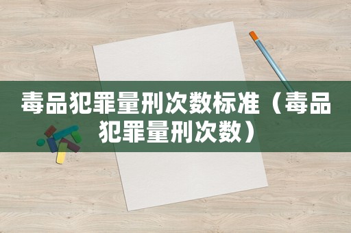 毒品犯罪量刑次數(shù)標(biāo)準(zhǔn)（毒品犯罪量刑次數(shù)）