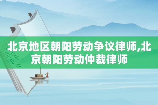 北京地區(qū)朝陽(yáng)勞動(dòng)爭(zhēng)議律師,北京朝陽(yáng)勞動(dòng)仲裁律師