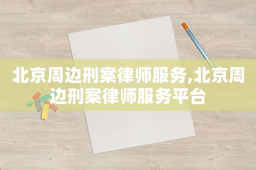 北京周邊刑案律師服務(wù),北京周邊刑案律師服務(wù)平臺(tái)