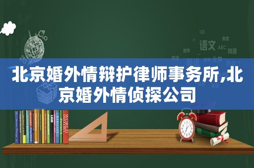 北京婚外情辯護(hù)律師事務(wù)所,北京婚外情偵探公司