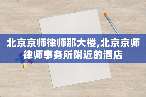 北京京師律師那大樓,北京京師律師事務(wù)所附近的酒店