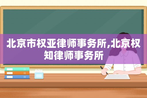 北京市權(quán)亞律師事務(wù)所,北京權(quán)知律師事務(wù)所