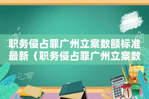職務(wù)侵占罪廣州立案數(shù)額標(biāo)準(zhǔn)最新（職務(wù)侵占罪廣州立案數(shù)額標(biāo)準(zhǔn)）