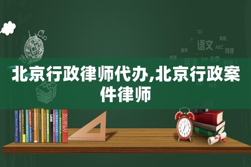 北京行政律師代辦,北京行政案件律師