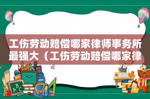 工傷勞動賠償哪家律師事務(wù)所最強大（工傷勞動賠償哪家律師事務(wù)所最強）