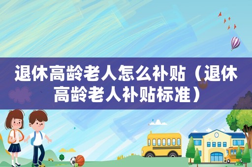 退休高齡老人怎么補(bǔ)貼（退休高齡老人補(bǔ)貼標(biāo)準(zhǔn)）
