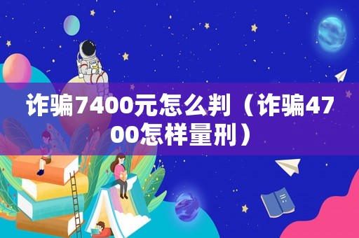 詐騙7400元怎么判（詐騙4700怎樣量刑）