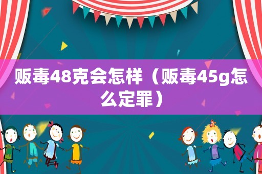 販毒48克會怎樣（販毒45g怎么定罪）