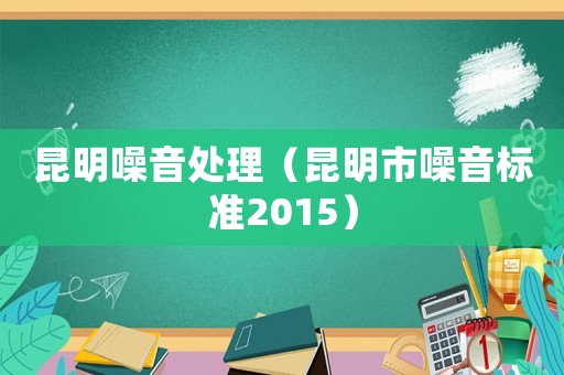 昆明噪音處理（昆明市噪音標(biāo)準(zhǔn)2015）