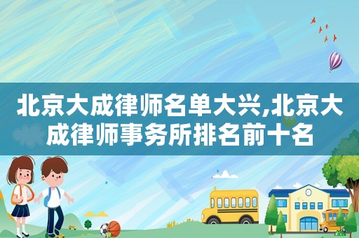 北京大成律師名單大興,北京大成律師事務(wù)所排名前十名