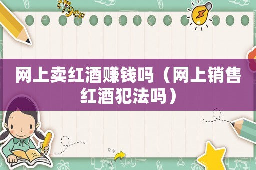 網(wǎng)上賣紅酒賺錢嗎（網(wǎng)上銷售紅酒犯法嗎）