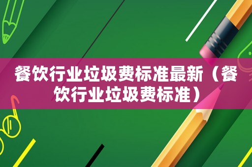 餐飲行業(yè)垃圾費標(biāo)準(zhǔn)最新（餐飲行業(yè)垃圾費標(biāo)準(zhǔn)）