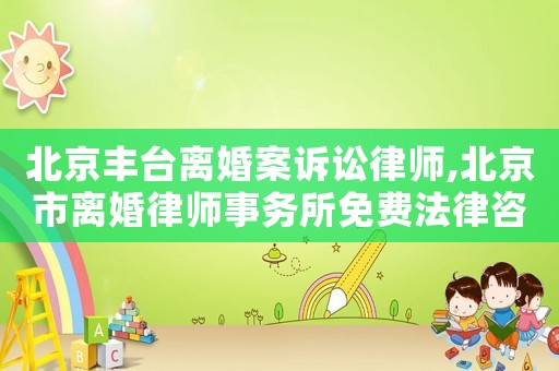 北京豐臺(tái)離婚案訴訟律師,北京市離婚律師事務(wù)所免費(fèi)法律咨詢