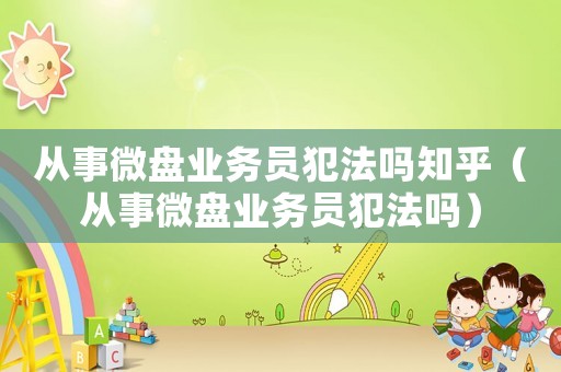 從事微盤業(yè)務(wù)員犯法嗎知乎（從事微盤業(yè)務(wù)員犯法嗎）