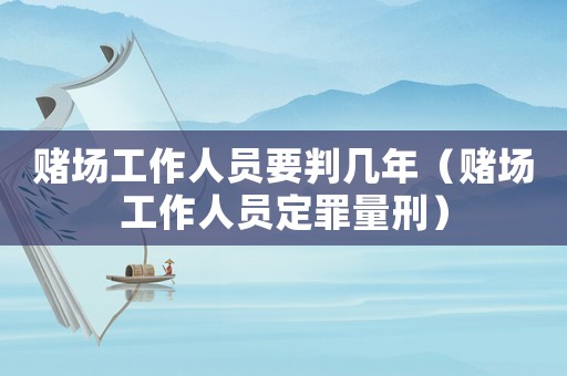 賭場(chǎng)工作人員要判幾年（賭場(chǎng)工作人員定罪量刑）