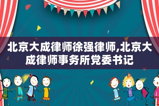 北京大成律師徐強律師,北京大成律師事務(wù)所黨委書記