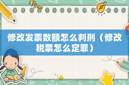 修改發(fā)票數(shù)額怎么判刑（修改稅票怎么定罪）