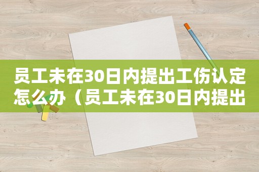 員工未在30日內(nèi)提出工傷認(rèn)定怎么辦（員工未在30日內(nèi)提出工傷認(rèn)定）