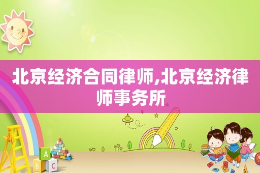 北京經(jīng)濟(jì)合同律師,北京經(jīng)濟(jì)律師事務(wù)所