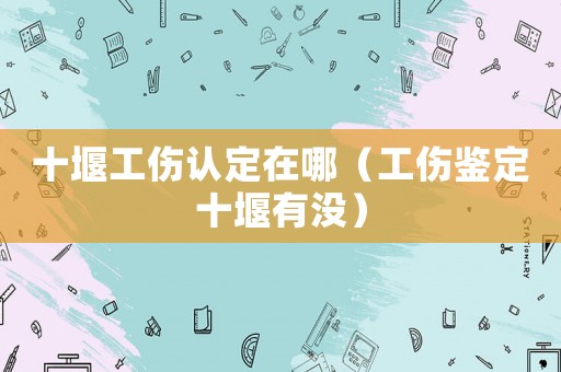 十堰工傷認定在哪（工傷鑒定十堰有沒）