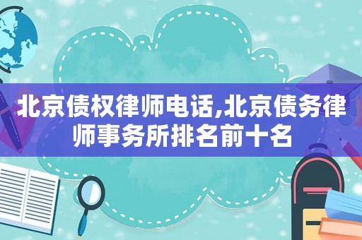 北京債權(quán)律師電話,北京債務(wù)律師事務(wù)所排名前十名