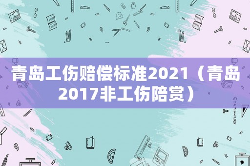 青島工傷賠償標(biāo)準(zhǔn)2021（青島2017非工傷陪賞）