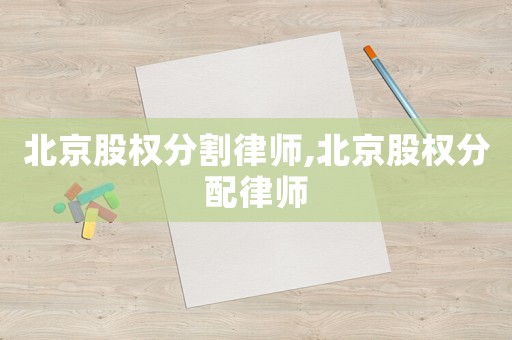 北京股權(quán)分割律師,北京股權(quán)分配律師