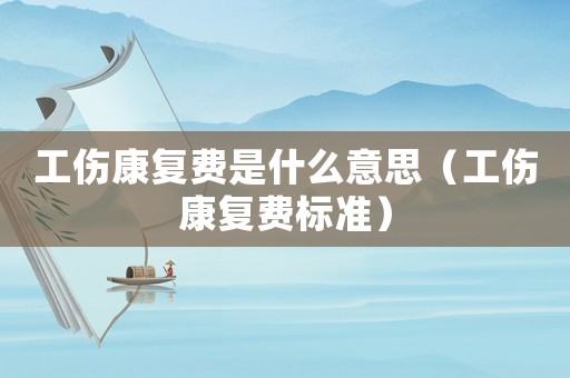 工傷康復(fù)費(fèi)是什么意思（工傷康復(fù)費(fèi)標(biāo)準(zhǔn)）