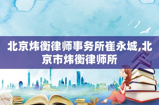 北京煒衡律師事務(wù)所崔永城,北京市煒衡律師所
